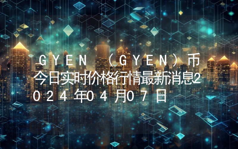 GYEN (GYEN)币今日实时价格行情最新消息2024年04月07日