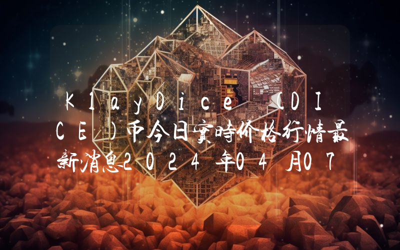 KlayDice (DICE)币今日实时价格行情最新消息2024年04月07日