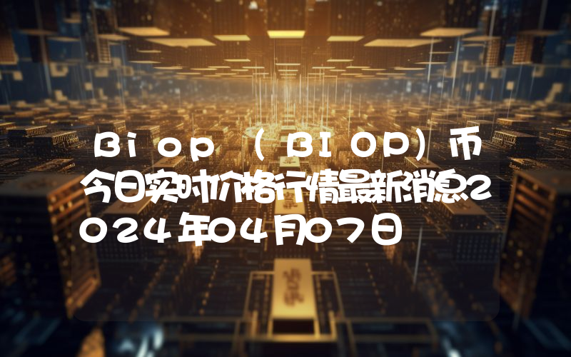 Biop (BIOP)币今日实时价格行情最新消息2024年04月07日