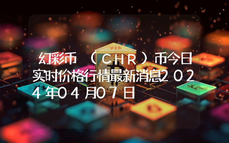 幻彩币 (CHR)币今日实时价格行情最新消息2024年04月07日
