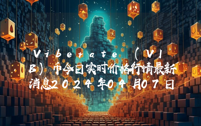 Viberate (VIB)币今日实时价格行情最新消息2024年04月07日