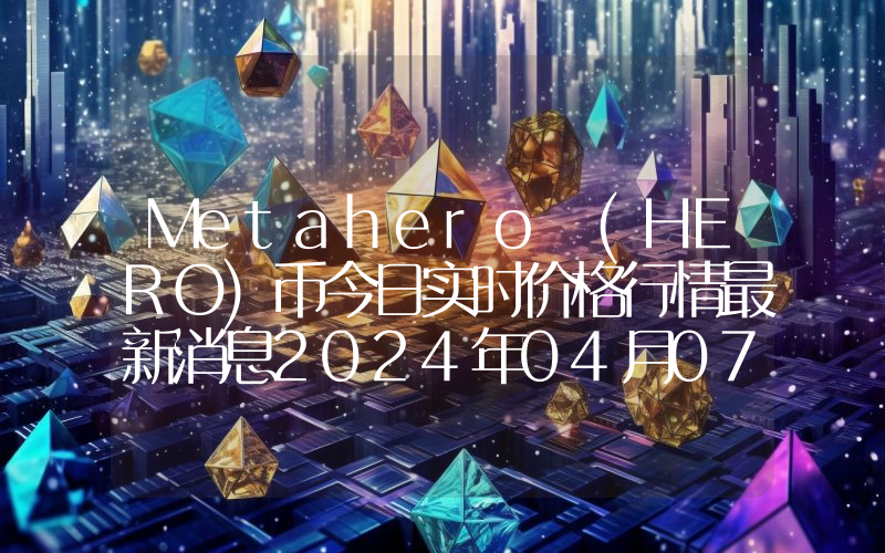 Metahero (HERO)币今日实时价格行情最新消息2024年04月07日