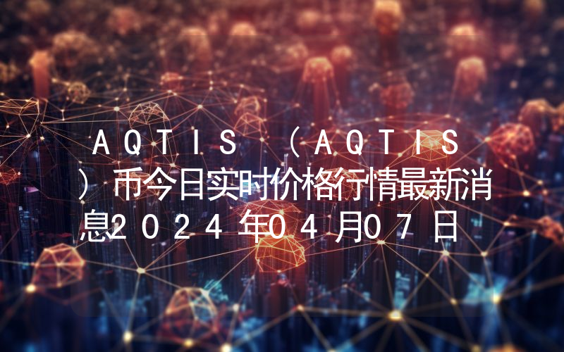 AQTIS (AQTIS)币今日实时价格行情最新消息2024年04月07日