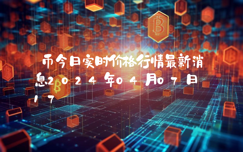 币今日实时价格行情最新消息2024年04月07日_17