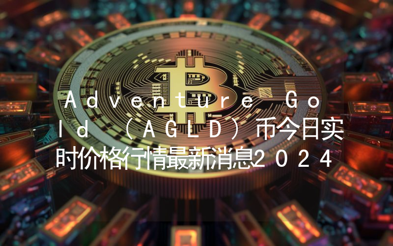 Adventure Gold (AGLD)币今日实时价格行情最新消息2024年04月07日