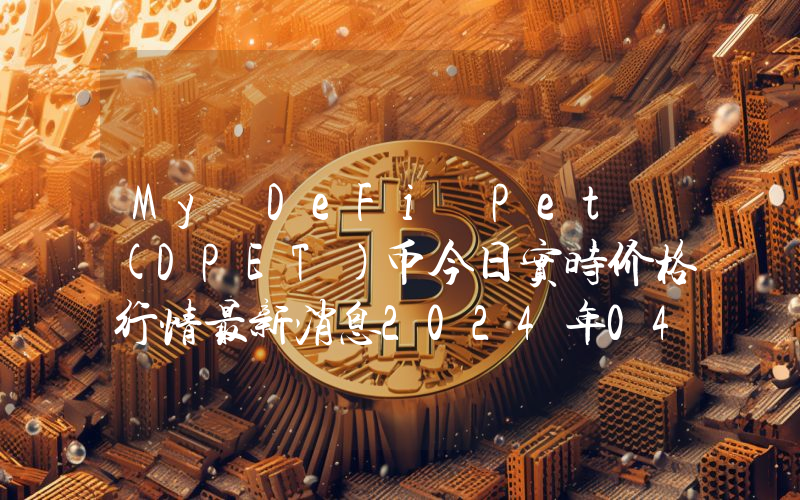 My DeFi Pet (DPET)币今日实时价格行情最新消息2024年04月07日