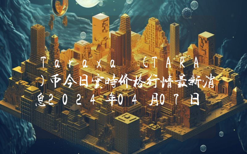 Taraxa (TARA)币今日实时价格行情最新消息2024年04月07日