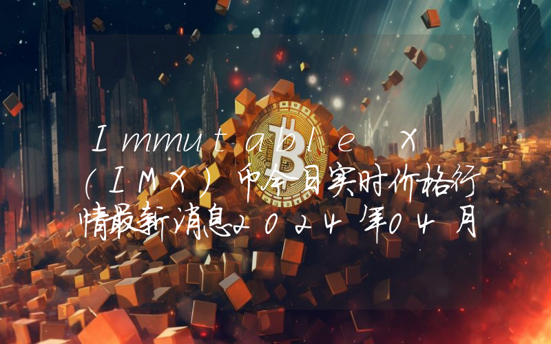 Immutable X (IMX)币今日实时价格行情最新消息2024年04月07日