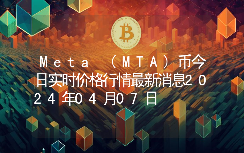 Meta (MTA)币今日实时价格行情最新消息2024年04月07日