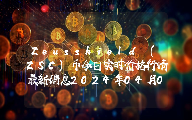 Zeusshield (ZSC)币今日实时价格行情最新消息2024年04月07日