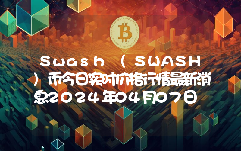 Swash (SWASH)币今日实时价格行情最新消息2024年04月07日