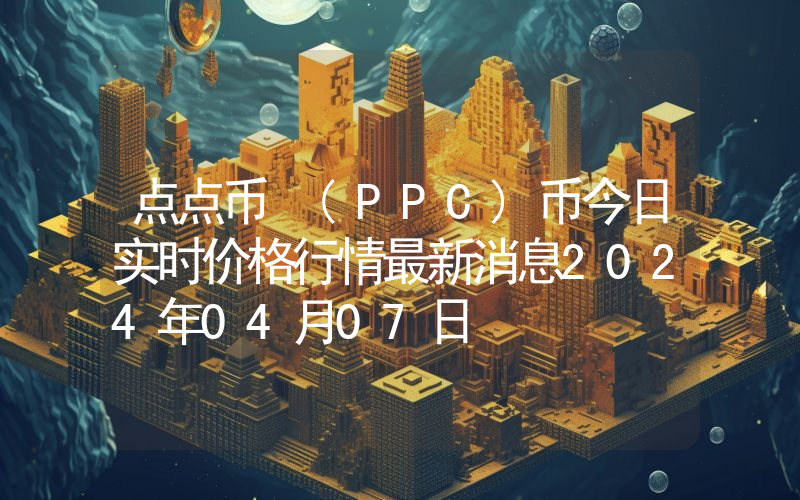 点点币 (PPC)币今日实时价格行情最新消息2024年04月07日