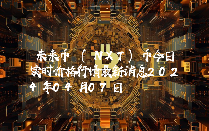 未来币 (NXT)币今日实时价格行情最新消息2024年04月07日