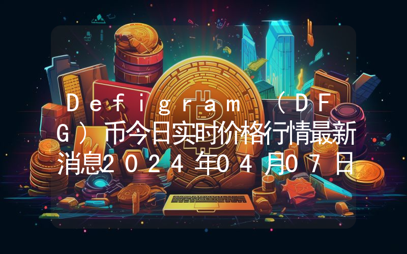 Defigram (DFG)币今日实时价格行情最新消息2024年04月07日