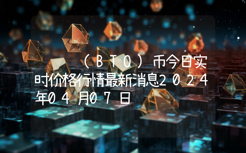 铂链 (BTO)币今日实时价格行情最新消息2024年04月07日