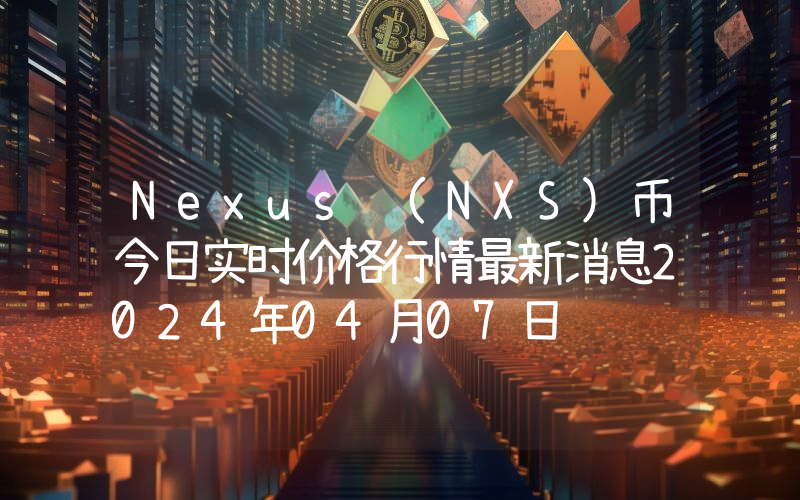 Nexus (NXS)币今日实时价格行情最新消息2024年04月07日