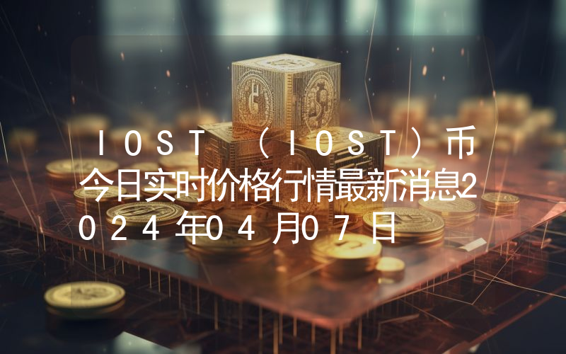 IOST (IOST)币今日实时价格行情最新消息2024年04月07日