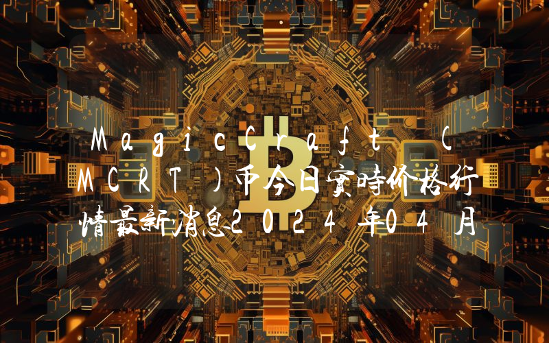 MagicCraft (MCRT)币今日实时价格行情最新消息2024年04月07日