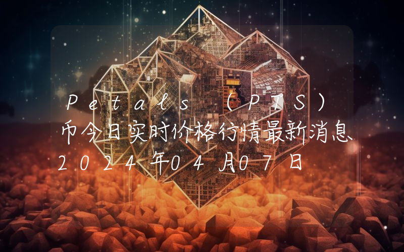Petals (PTS)币今日实时价格行情最新消息2024年04月07日