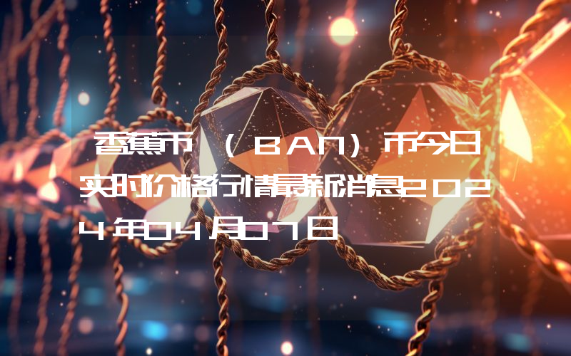 香蕉币 (BAN)币今日实时价格行情最新消息2024年04月07日