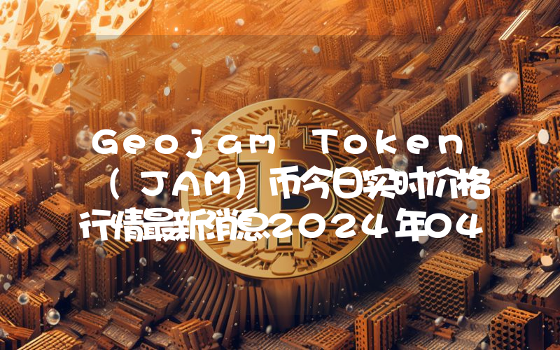 Geojam Token (JAM)币今日实时价格行情最新消息2024年04月07日