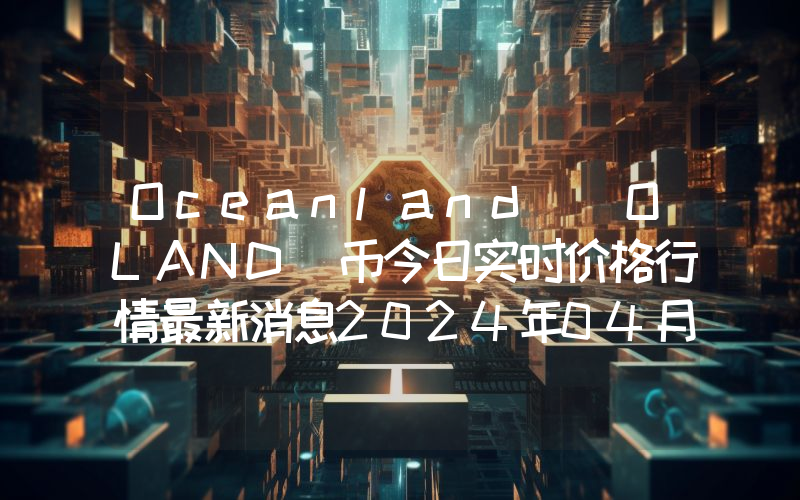 Oceanland (OLAND)币今日实时价格行情最新消息2024年04月07日