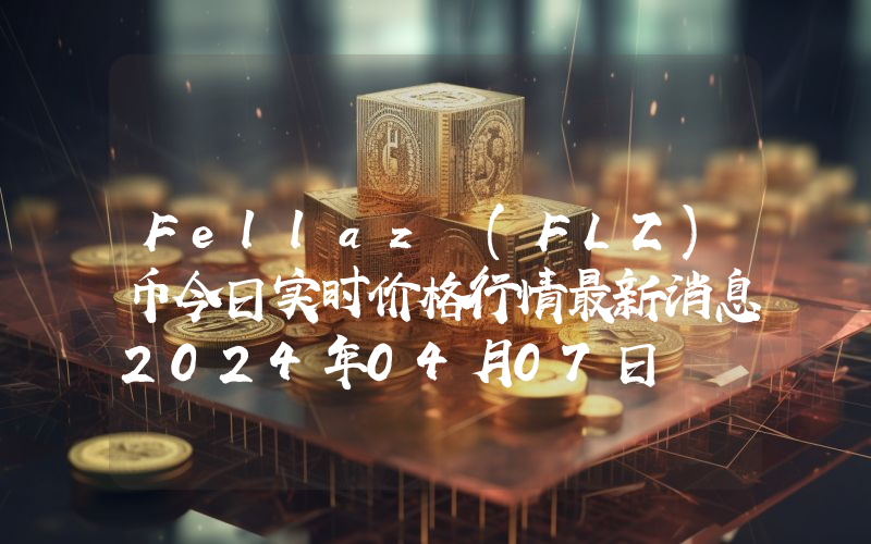 Fellaz (FLZ)币今日实时价格行情最新消息2024年04月07日