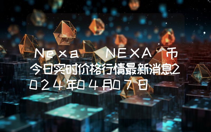Nexa (NEXA)币今日实时价格行情最新消息2024年04月07日