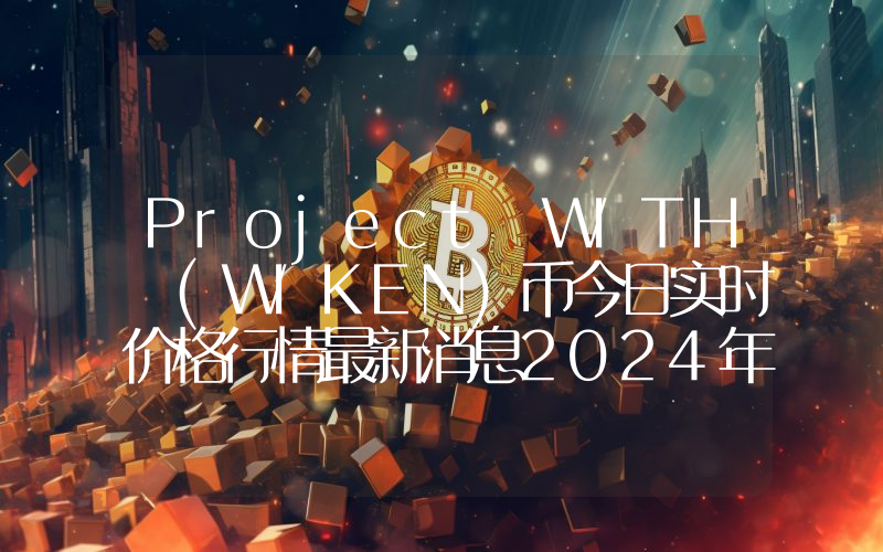 Project WITH (WIKEN)币今日实时价格行情最新消息2024年04月07日