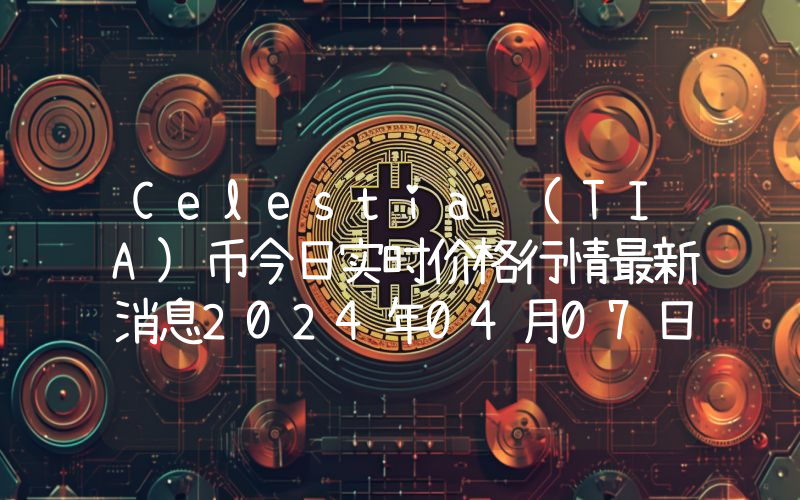 Celestia (TIA)币今日实时价格行情最新消息2024年04月07日