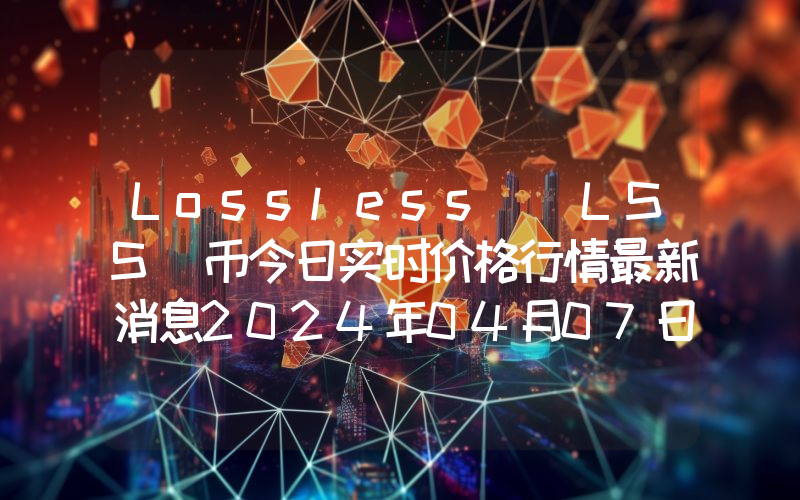 Lossless (LSS)币今日实时价格行情最新消息2024年04月07日
