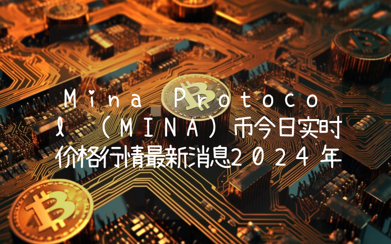 Mina Protocol (MINA)币今日实时价格行情最新消息2024年04月07日