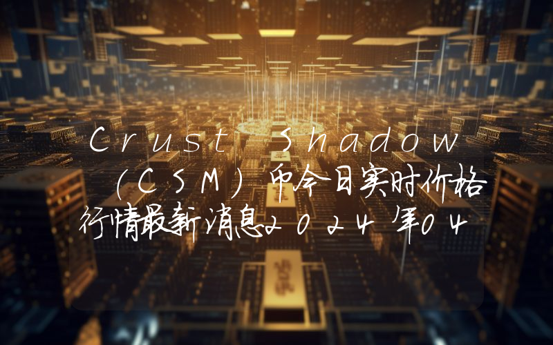Crust Shadow (CSM)币今日实时价格行情最新消息2024年04月07日