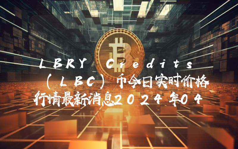 LBRY Credits (LBC)币今日实时价格行情最新消息2024年04月07日