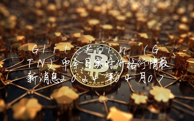 GlitzKoin (GTN)币今日实时价格行情最新消息2024年04月07日