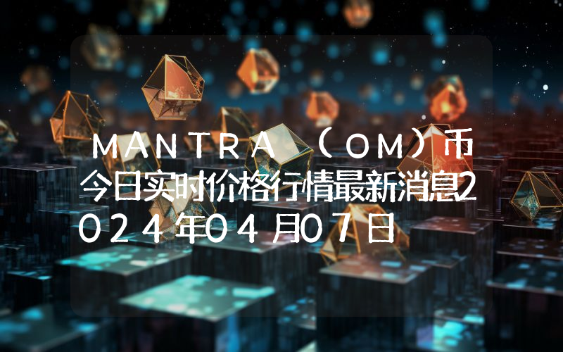 MANTRA (OM)币今日实时价格行情最新消息2024年04月07日