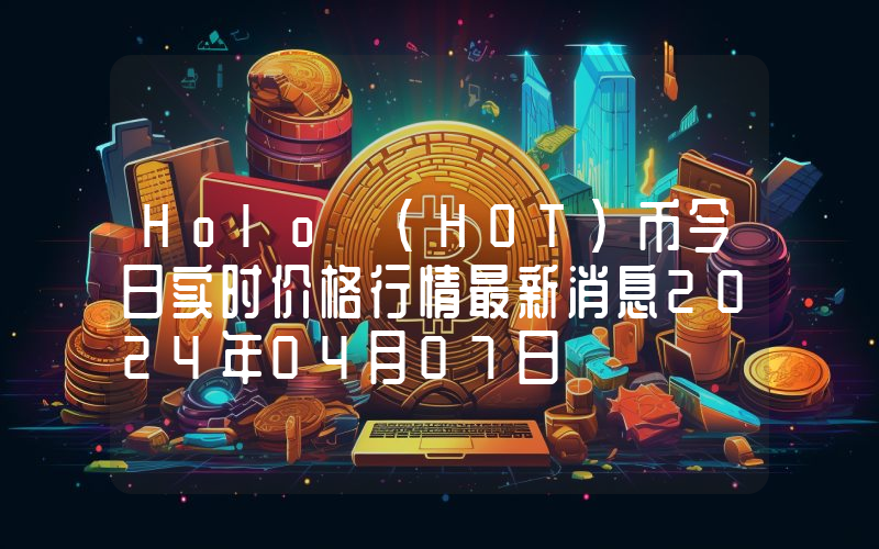Holo (HOT)币今日实时价格行情最新消息2024年04月07日