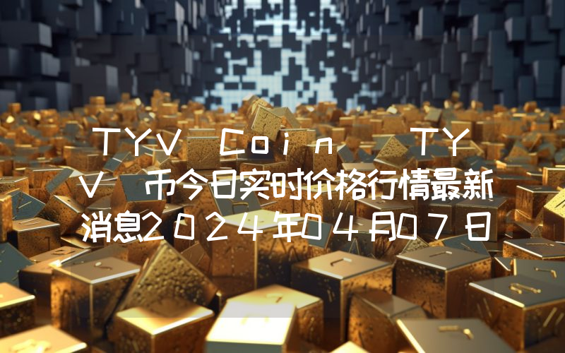 TYV Coin (TYV)币今日实时价格行情最新消息2024年04月07日