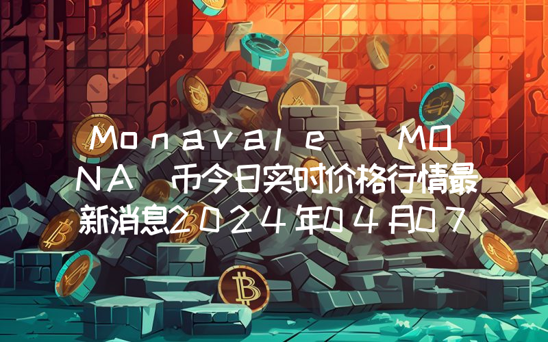 Monavale (MONA)币今日实时价格行情最新消息2024年04月07日