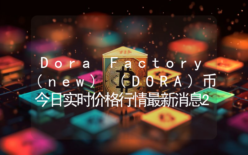 Dora Factory(new) (DORA)币今日实时价格行情最新消息2024年04月07日