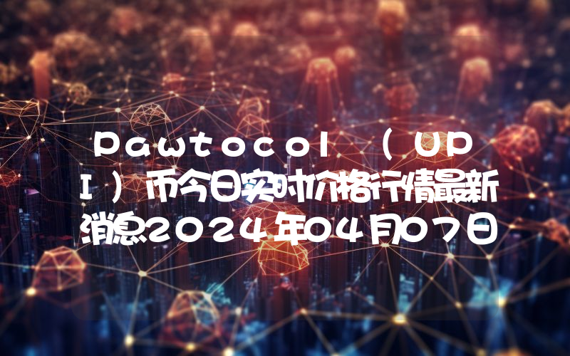 Pawtocol (UPI)币今日实时价格行情最新消息2024年04月07日
