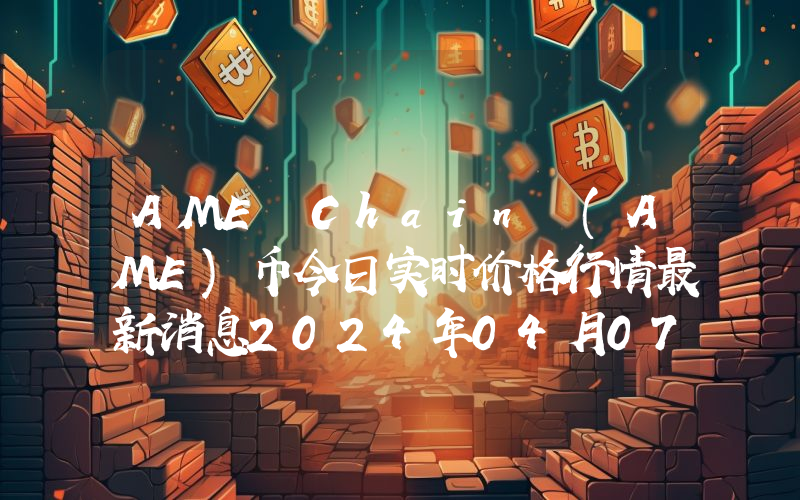 AME Chain (AME)币今日实时价格行情最新消息2024年04月07日