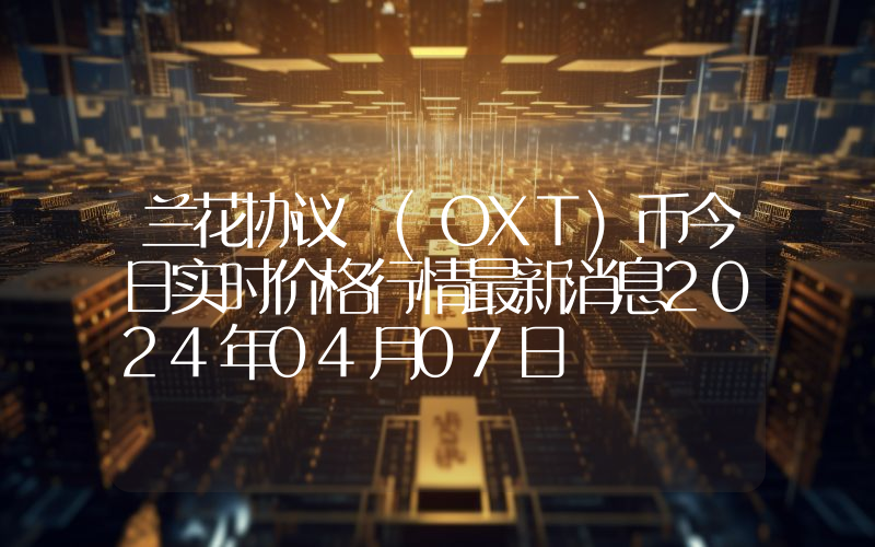 兰花协议 (OXT)币今日实时价格行情最新消息2024年04月07日