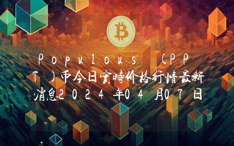 Populous (PPT)币今日实时价格行情最新消息2024年04月07日