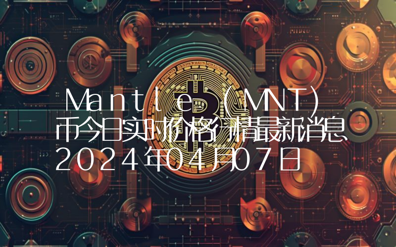 Mantle (MNT)币今日实时价格行情最新消息2024年04月07日