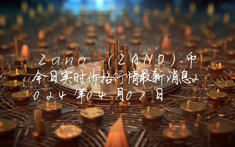 Zano (ZANO)币今日实时价格行情最新消息2024年04月07日