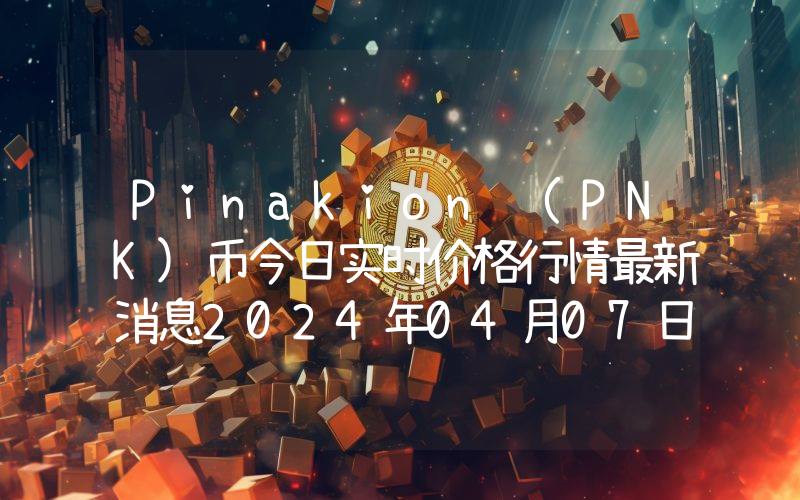 Pinakion (PNK)币今日实时价格行情最新消息2024年04月07日