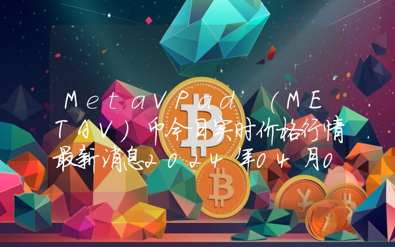 MetaVPad (METAV)币今日实时价格行情最新消息2024年04月07日