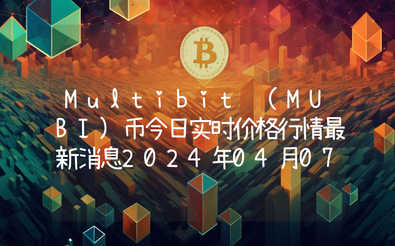 Multibit (MUBI)币今日实时价格行情最新消息2024年04月07日