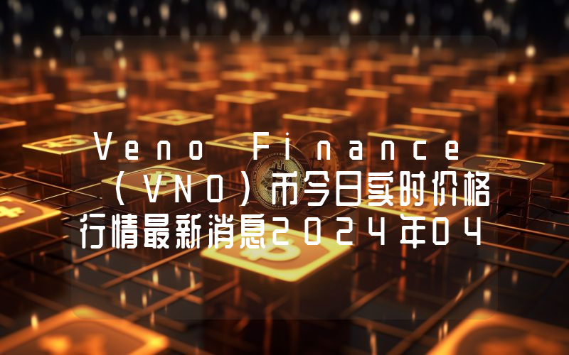 Veno Finance (VNO)币今日实时价格行情最新消息2024年04月07日
